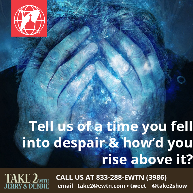 Tell us of a time you fell into despair and how’d you rise above it ...